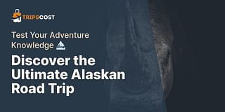 Discover the Ultimate Alaskan Road Trip - Test Your Adventure Knowledge 🏔️